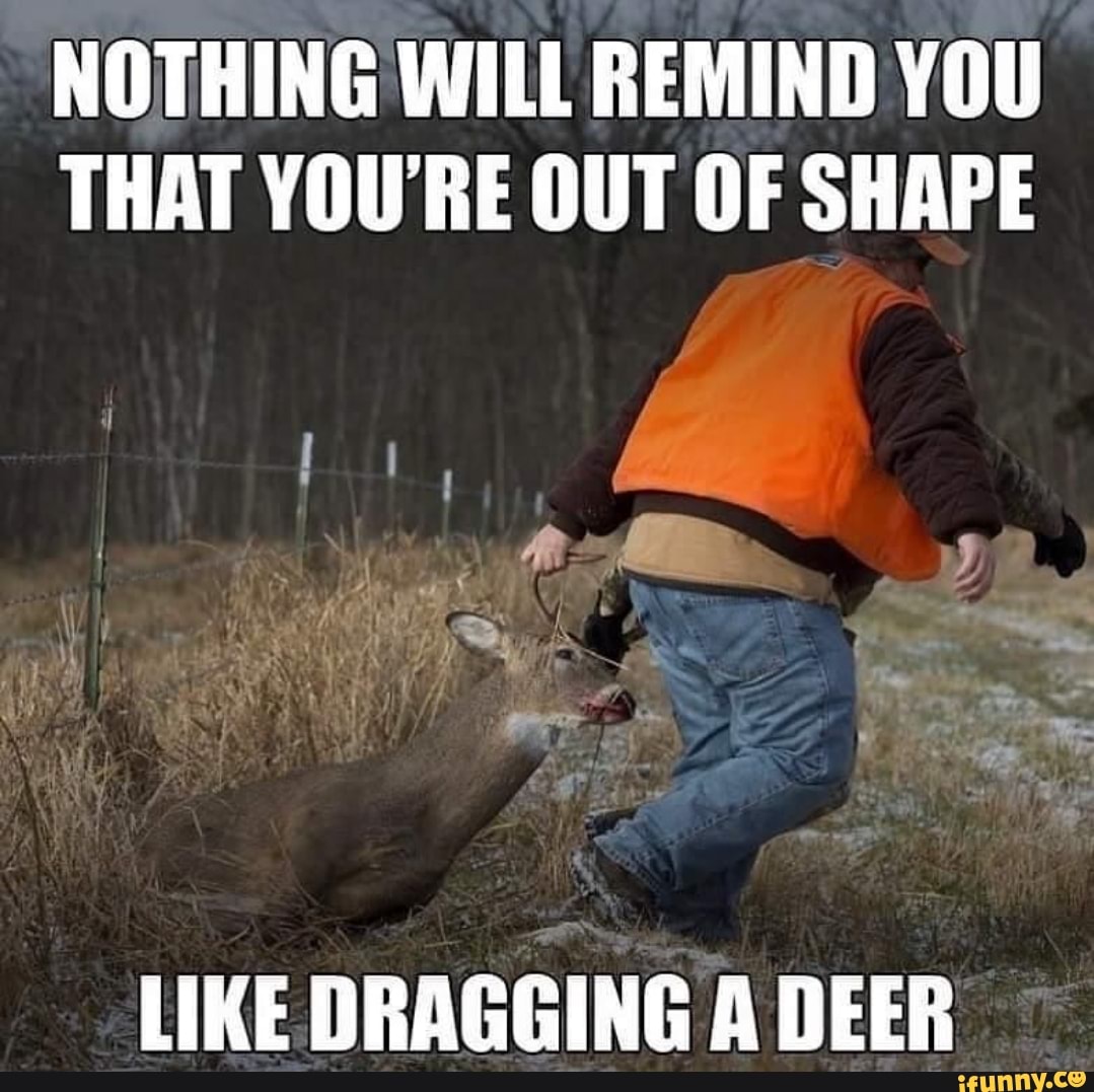 NOTHING WILL REMIND YOU THAT YOURE OUT OF SHAPE LIKE DRAGGING A DEER 