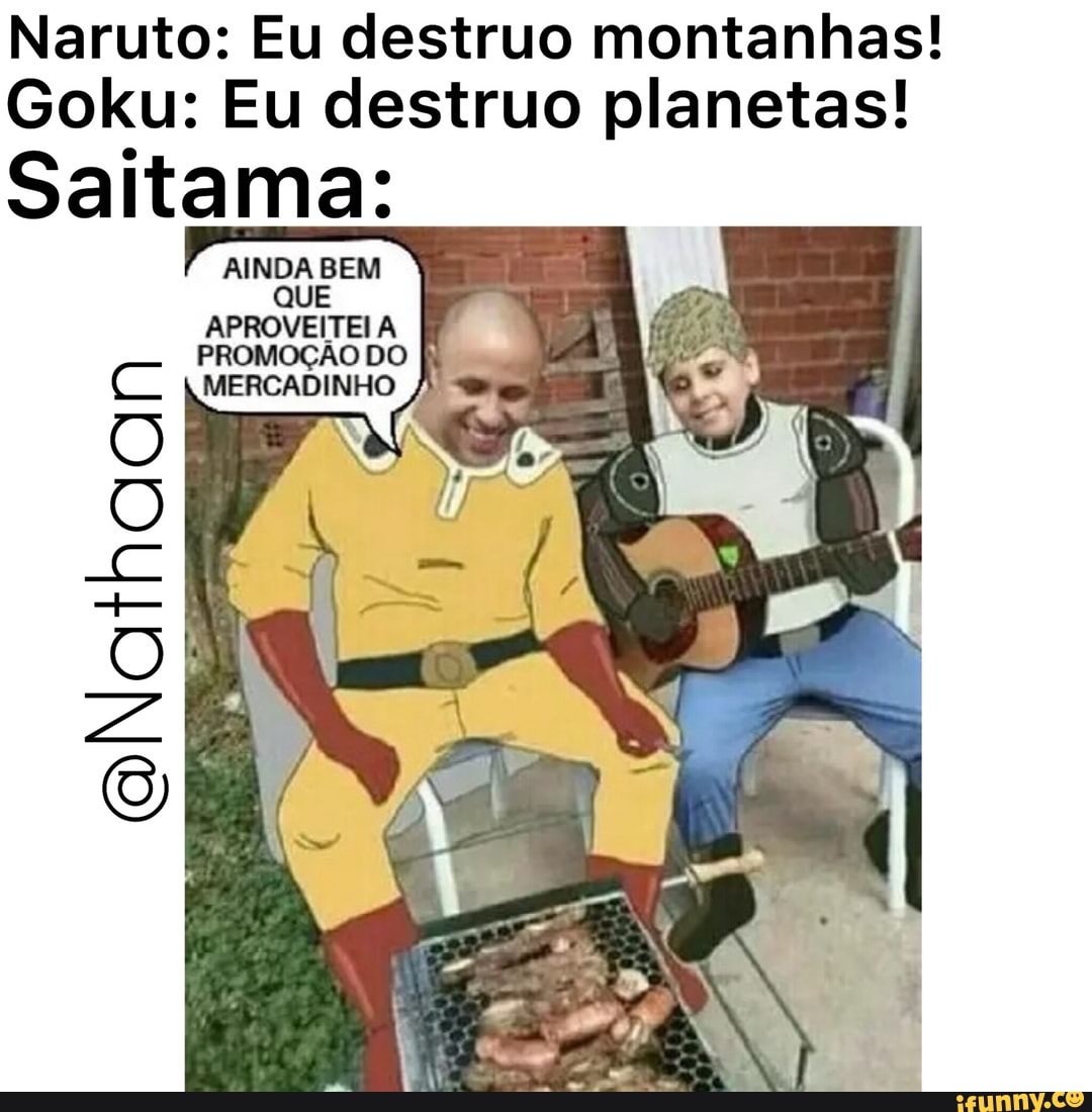 Naruto: Eu destruo montanhas!
Goku: Eu destruo planetas!
Saltamas
oNathaoan
MERCADINHO
AINDA BEM QUE APROVEITEI À PROMOÇÃO DO