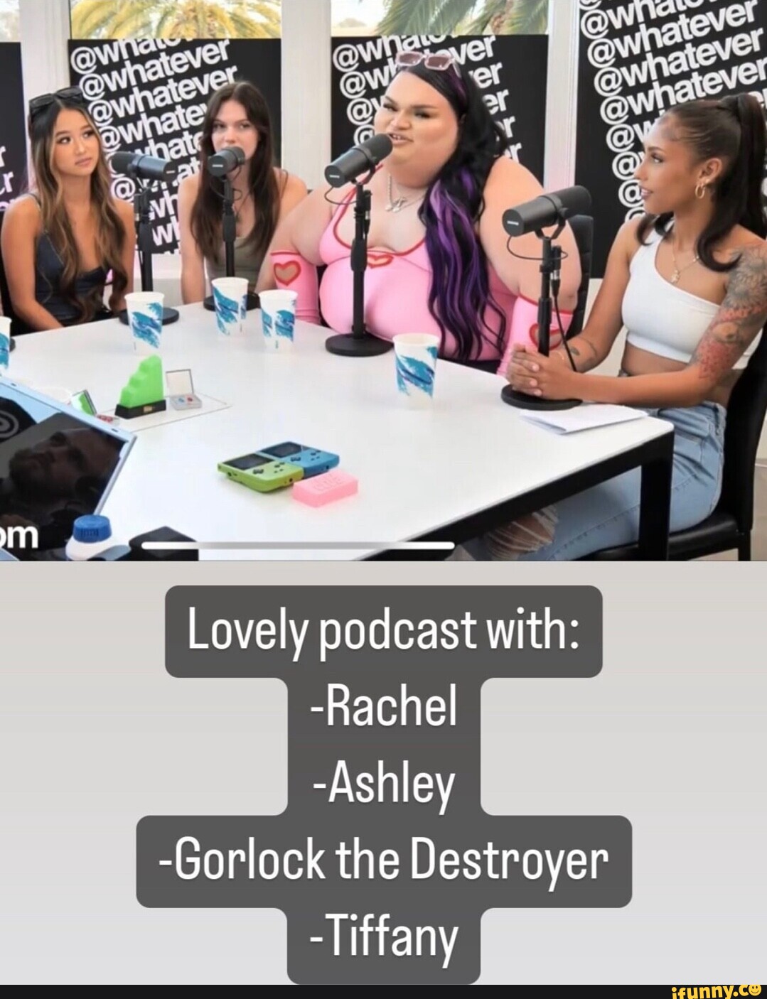 Lovely podcast with: -Rachel -Ashley -Gorlock the Destroyer -Tiffany -  iFunny