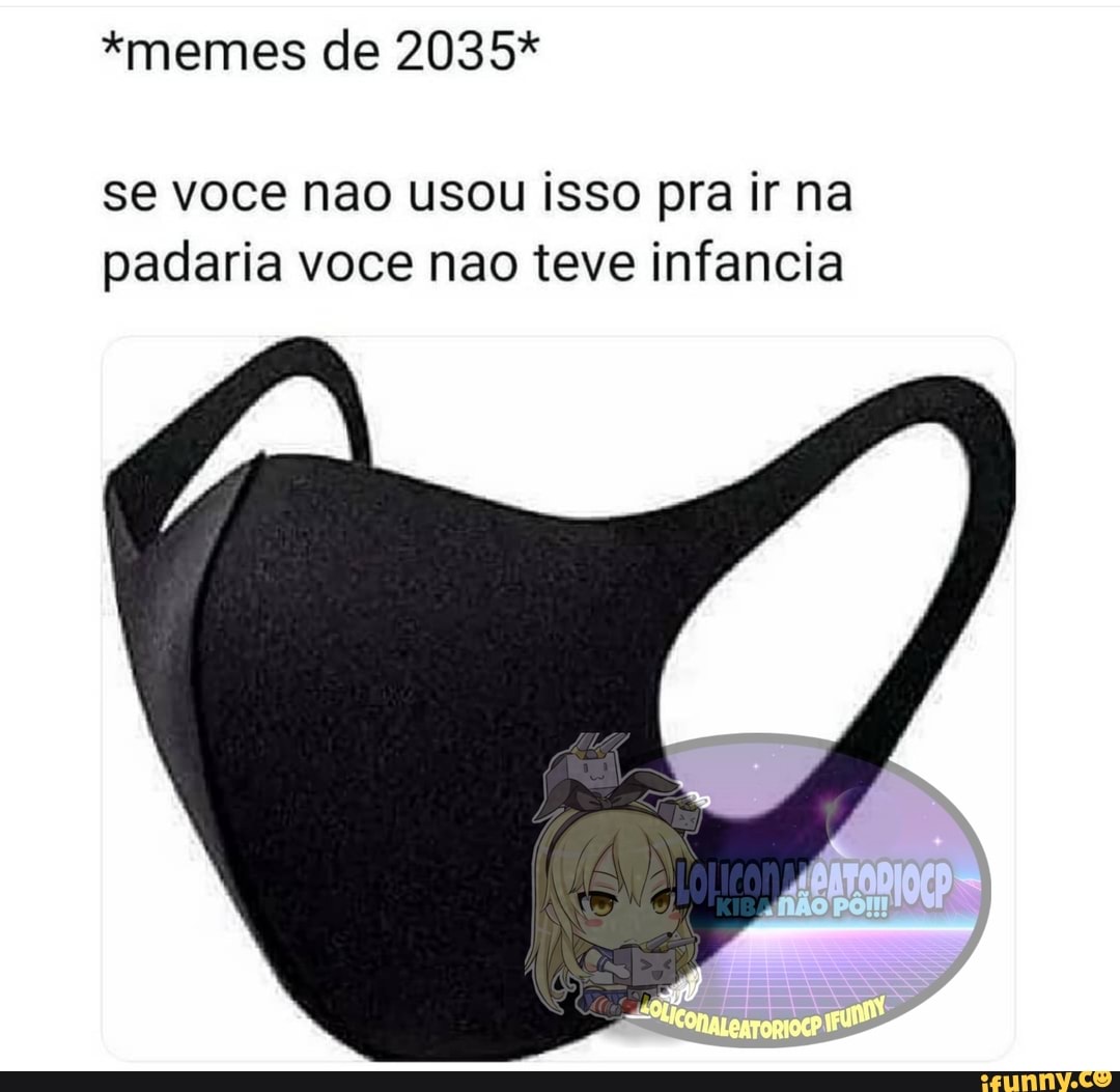*memes de 2035*
se voce nao usou isso pra ir na
padaria voce nao teve infancia