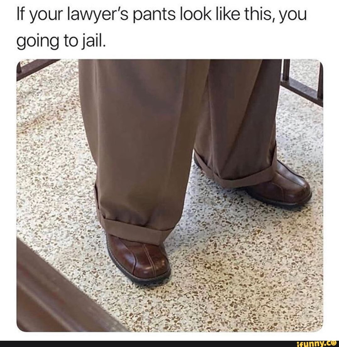 If your lawyers pants look like this yougoing tojail