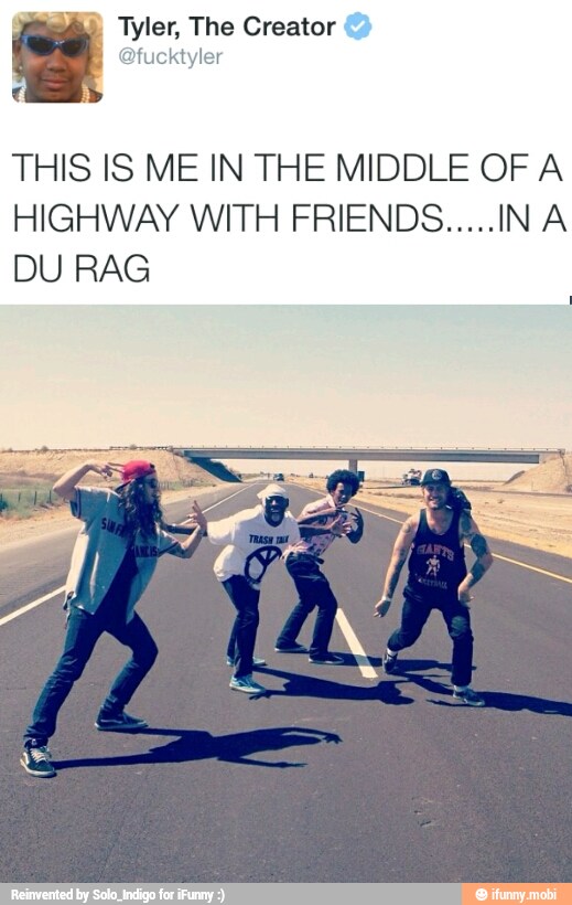 Sã) Tyler, The Creator
@fucktyler
THIS IS ME IN THE MIDDLE OF A
HIGHWAY WITH FRIENDS.....IN A
DU RAG