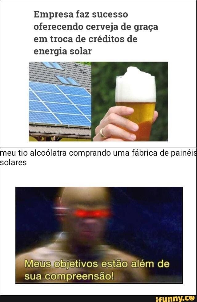 Empresa faz sucesso oferecendo cerveja de graça em troca de créditos de energia solar
meu tio alcoólatra comprando uma fábrica de painéis solares
Meus estão além de sua compreensão!