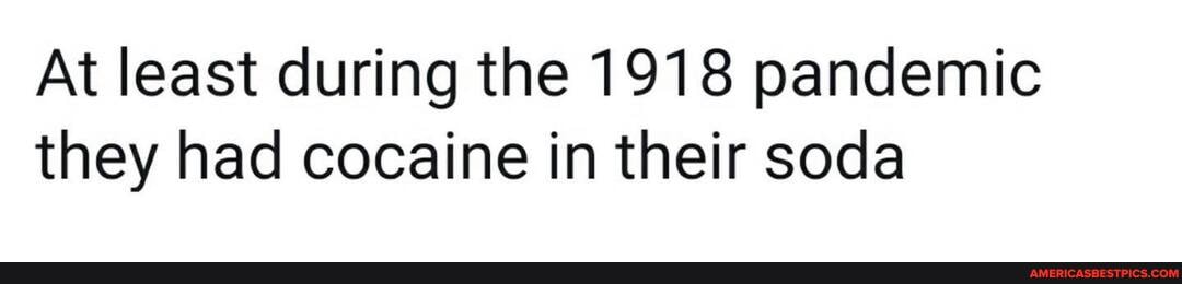 At least during the 1918 pandemic they had cocaine in their soda