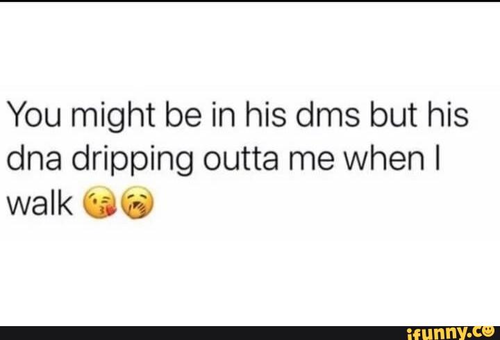 You might be in his dms but his dna dripping outta me when I walk - iFunny