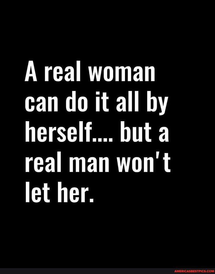 A real woman can do it all by herself... but a real man won't let her ...