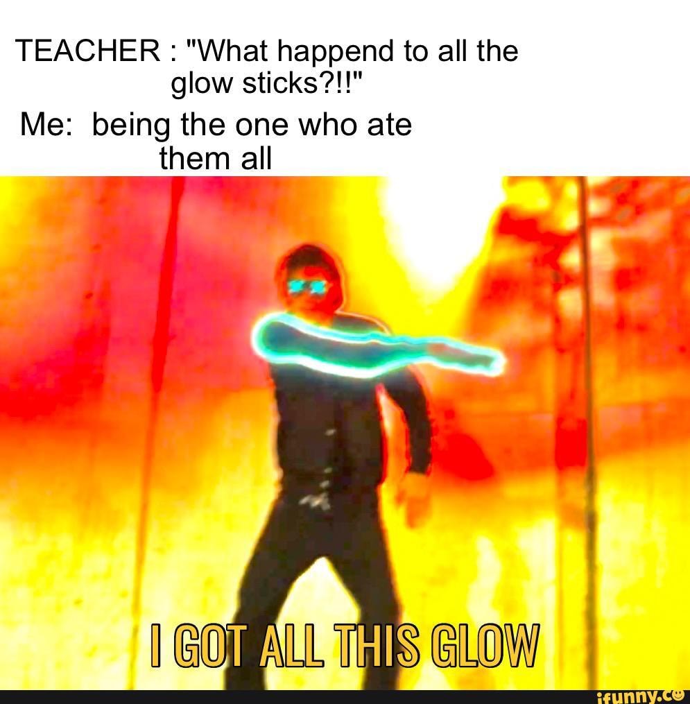 TEACHER "What happend to all the
glow sticks?!!"
Me: being the one who ate
them all