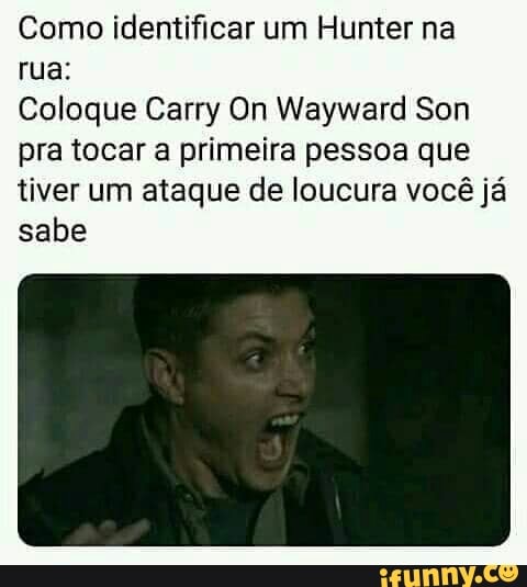 Como identificar um Hunter na
rua:
Coloque Carry On Wayward Son
pra tocar a primeira pessoa que
tiver um ataque de loucura você já
sabe