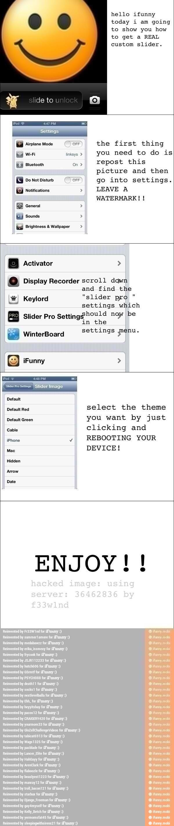 hello ifunny
today i am going
to show you how
to get a REAL
custom slider.
PO OFF
the first thing
you need to do is
REM on>
repost this
picture and then
AS OFF go into settings.
EB notifications E
LEAVE A Display Recorder scroll dawn
and find the
W) Keylord "slider pro
settings which
Slider Pro
Setting$hould noy be
in the
settings Pu Pe A Lee)