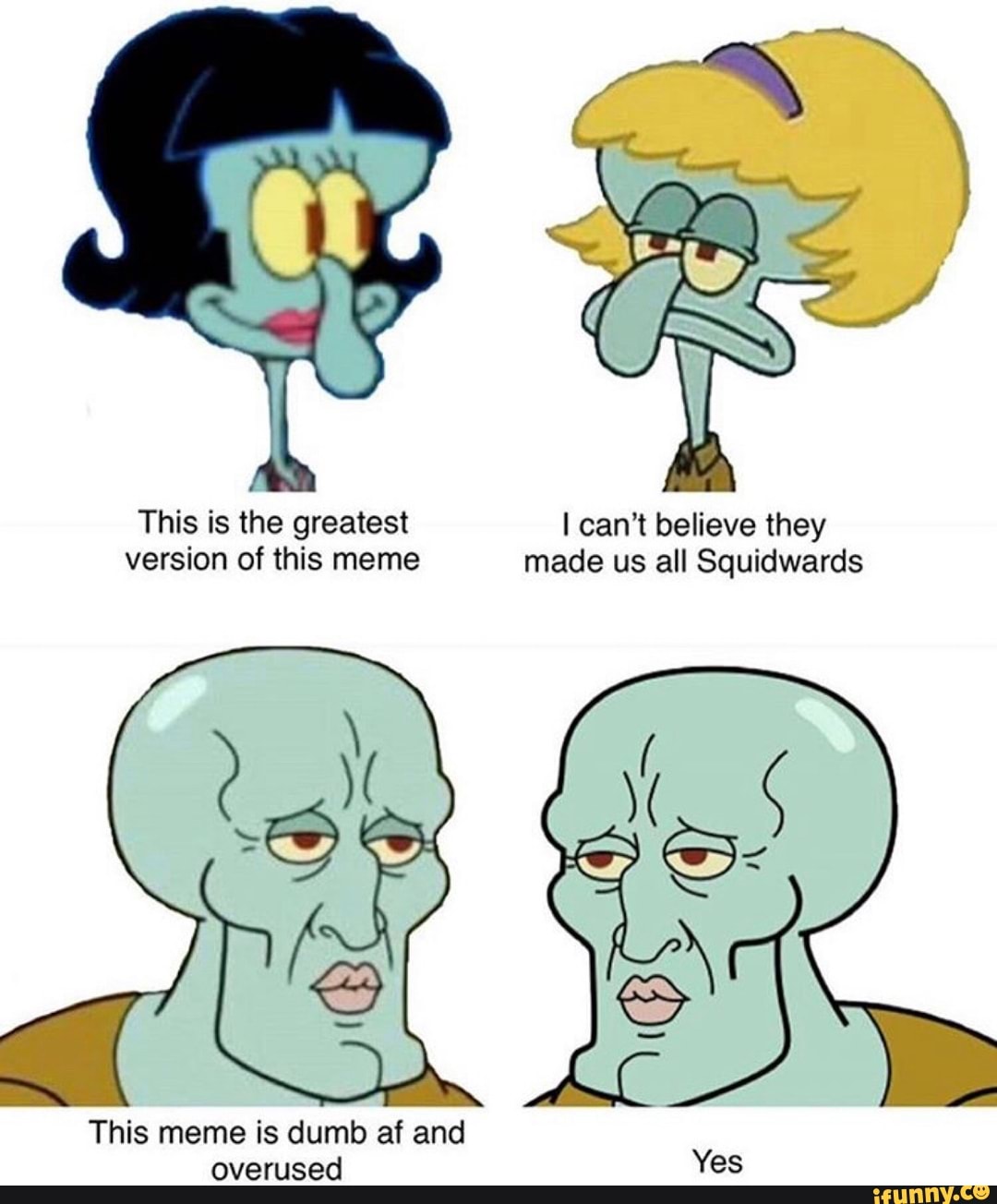 This is the greatest can't believe they version of this meme made us all Squidwards
This meme is dumb af and overused Yes