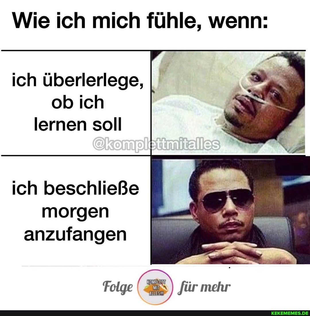 Wie ich mich fühle, wenn:
ich überlerlege, ob ich lernen soll
es
ich beschließe morgen anzufangen
Folge für mehr