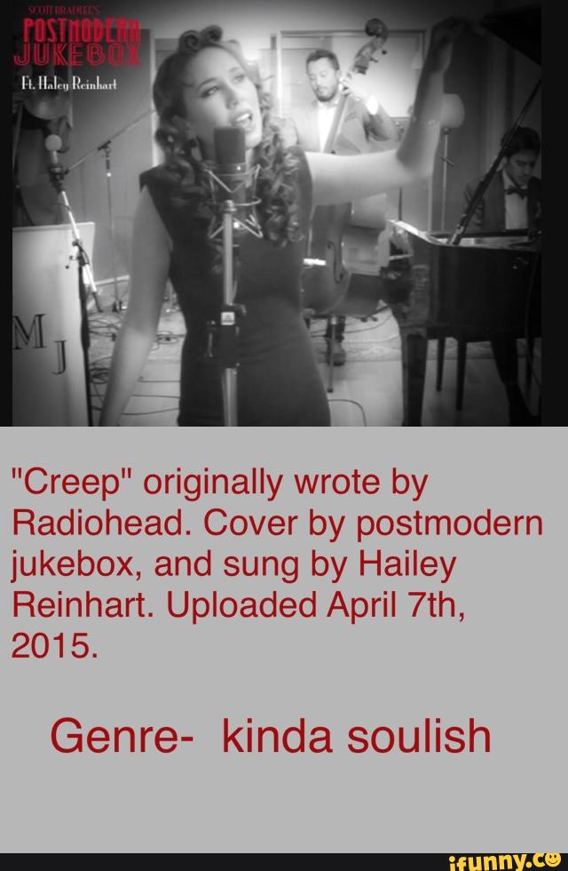 "Creep" originally wrote by
Radiohead. Cover by postmodern
jukebox, and sung by Hailey
Reinhart. Uploaded April 7th,
2015.
Genre- kinda soulish