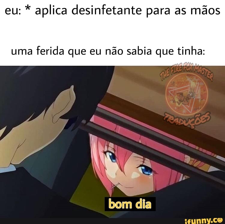 eu: * aplica desinfetante para as mãos
uma ferida que eu não sabia que tinha:
bom dia