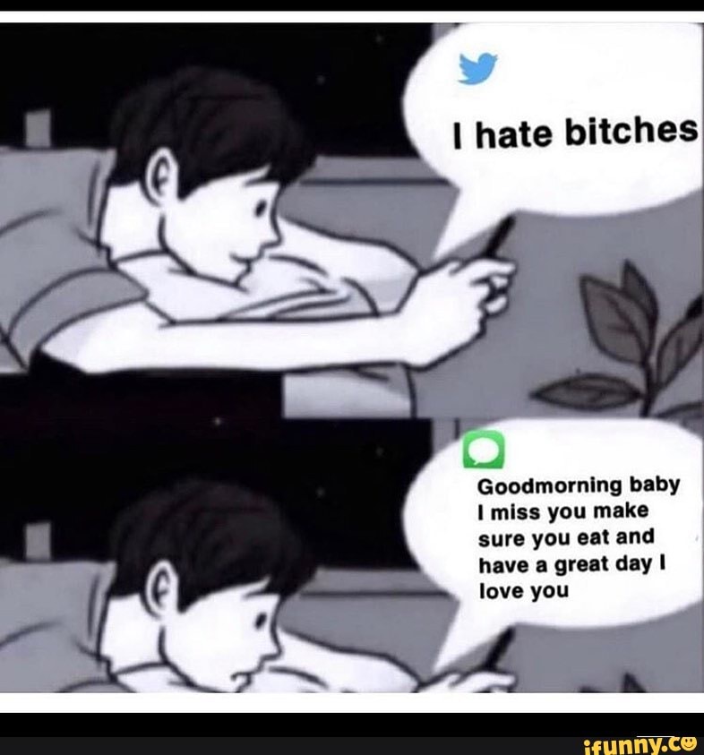 hate bitches
Goodmorning baby miss you make sure you eat and have a great day I love you