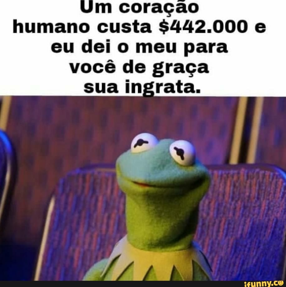 humano custa $442.000 e
eu dei o meu para
você de graça
sua ingrata.