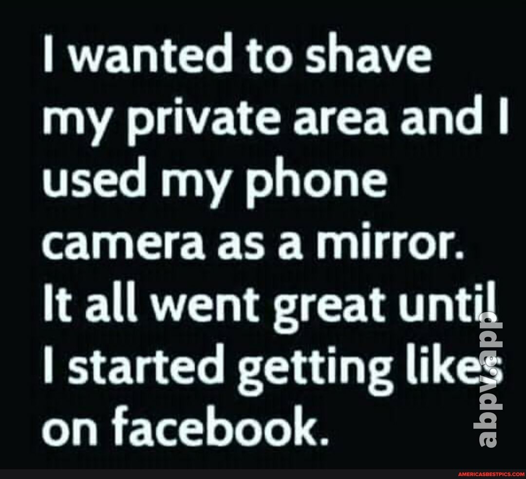 I wanted to shave my private area and I used my phone camera as a mirror.
It all went great until
I started getting likes on facebook.