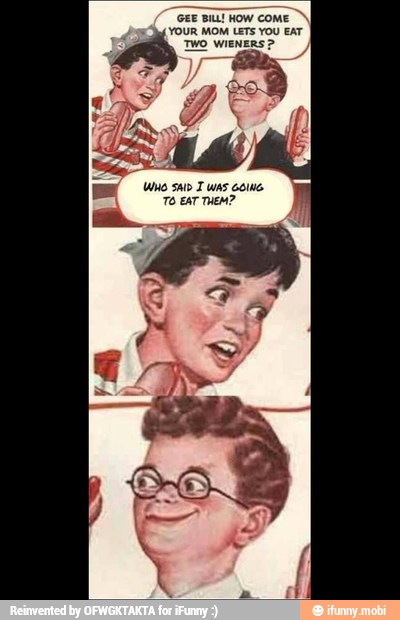 GEE BILL!
HOW COME
YOUR MOM LETS YOU EAT
TWO WIENERS