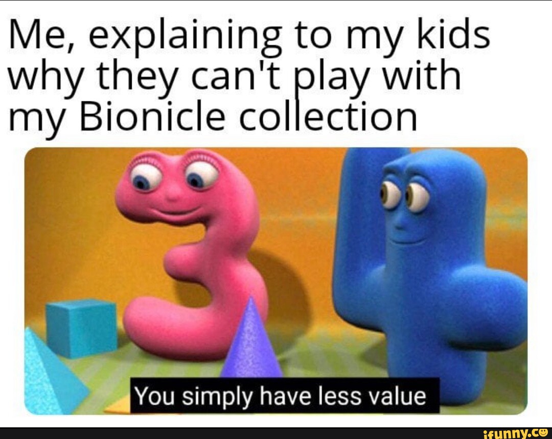 Me, explaining to my kids why they can't play with my Bionicle