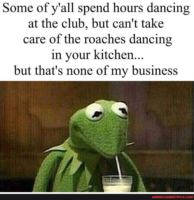 Some of y'all spend hours dancing at the club, but can't take care of the roaches dancing in your kitchen...
but that's none of my business
