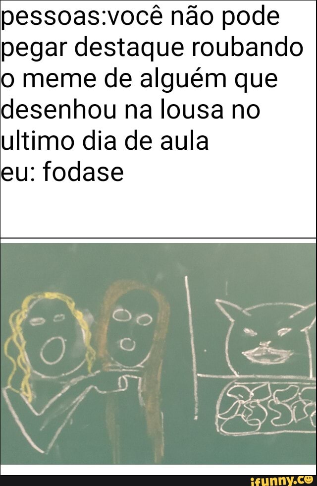 pessoas:você não pode
pegar destaque roubando
o meme de alguém que
desenhou na lousa no
ultimo dia de aula
eu: fodase