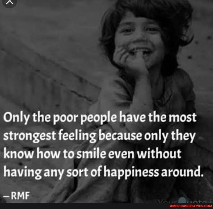 Only the poor people have the most strongest feeling because only they know how to smile even without having any sort of happiness around.