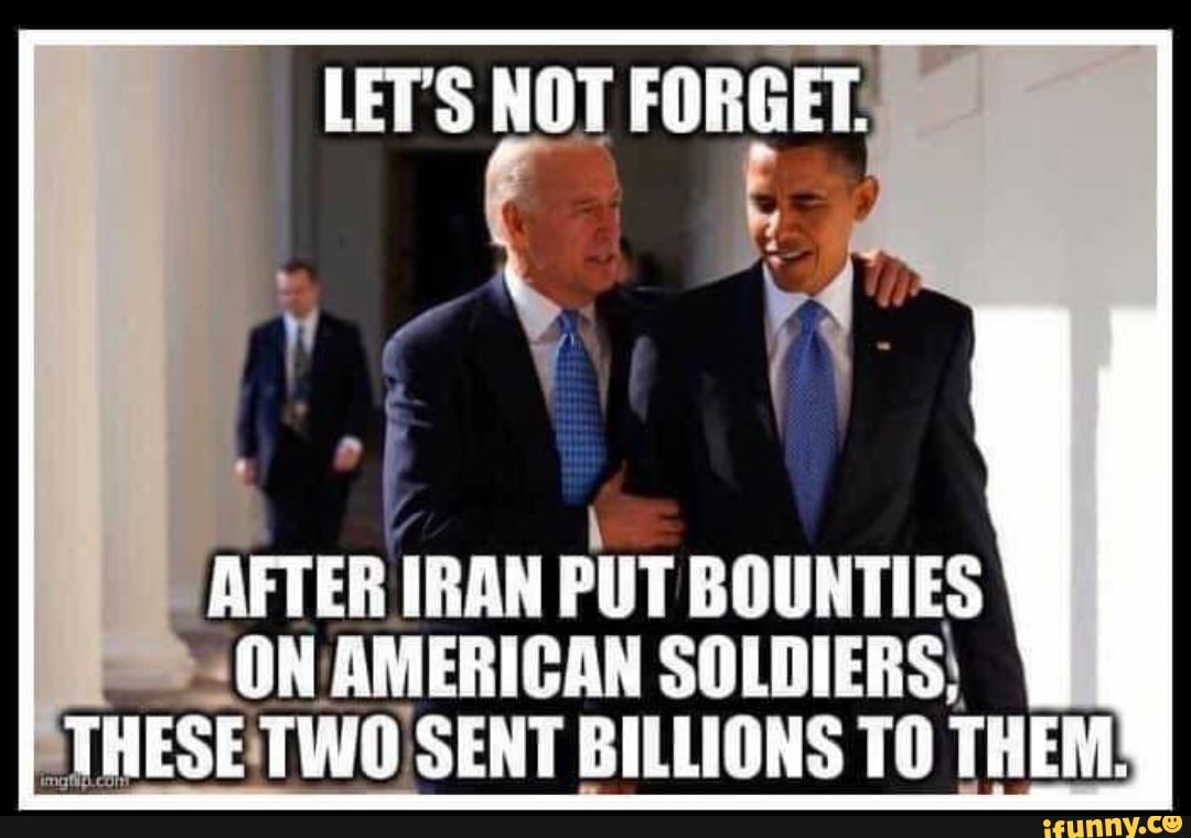LET'S NOT FORGET:
P
AFTER IRAN
PUT BOUNTIES
ON AMERICAN SOLDIERS,
STHESETWO SENT BILLIONS TO THEM!