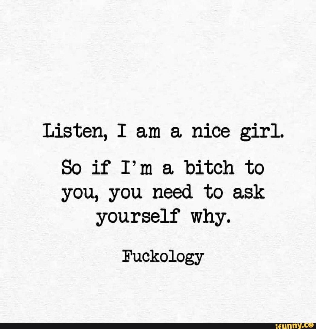 Listen, I am a nice girl.
So if I'm a bitch to
you, you need to ask
yourself why.
Fuckology