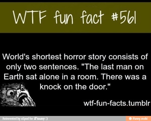 WTF fun fact #56)
World's shortest horror story consists of
only two sentences. "The last man on
Earth sat alone in a room. There was a
knock on the door." ah