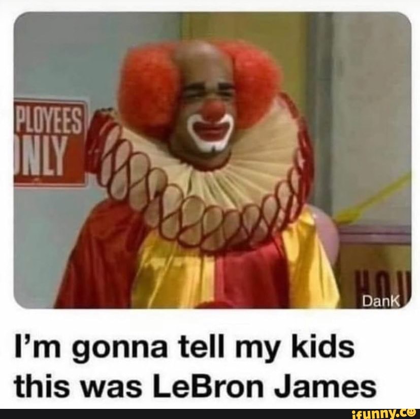 Dank
I'm gonna tell my kids this was LeBron James