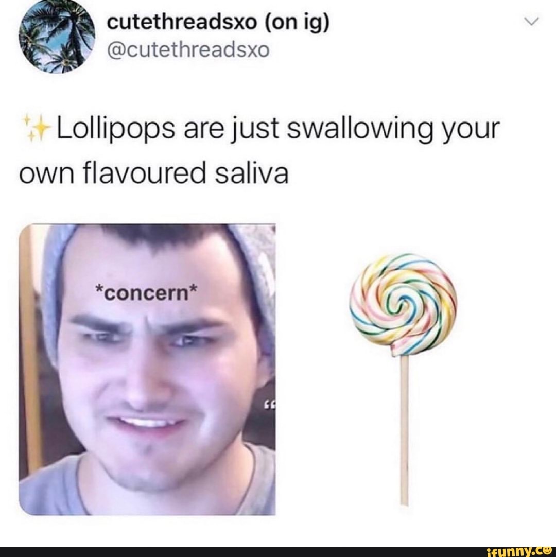 Lollipops are just swallowing your own flavoured saliva iFunny