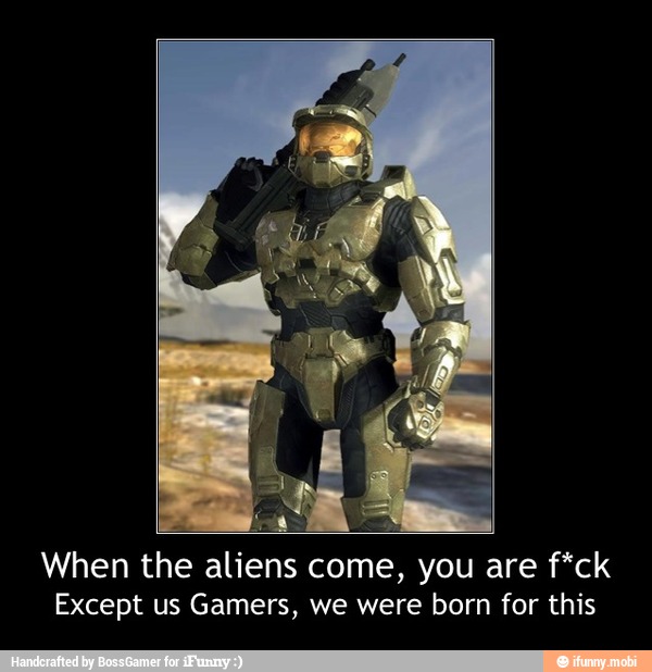 When the aliens come, you are f*ck
Except us Gamers, we were born for this - When the aliens come, you are f*ck
Except us Gamers, we were born for this