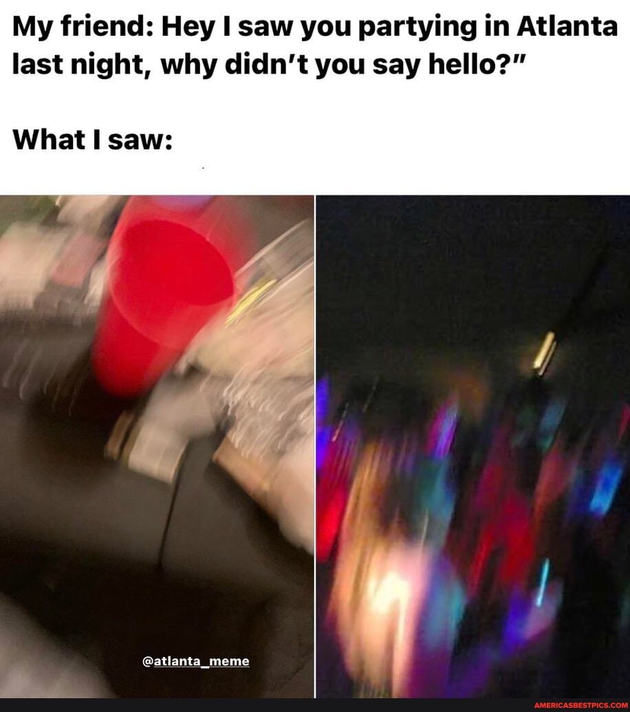 My friend: Hey I saw you partying in Atlanta last night, why didn't you say hello?"
What I saw:
@atlanta_meme