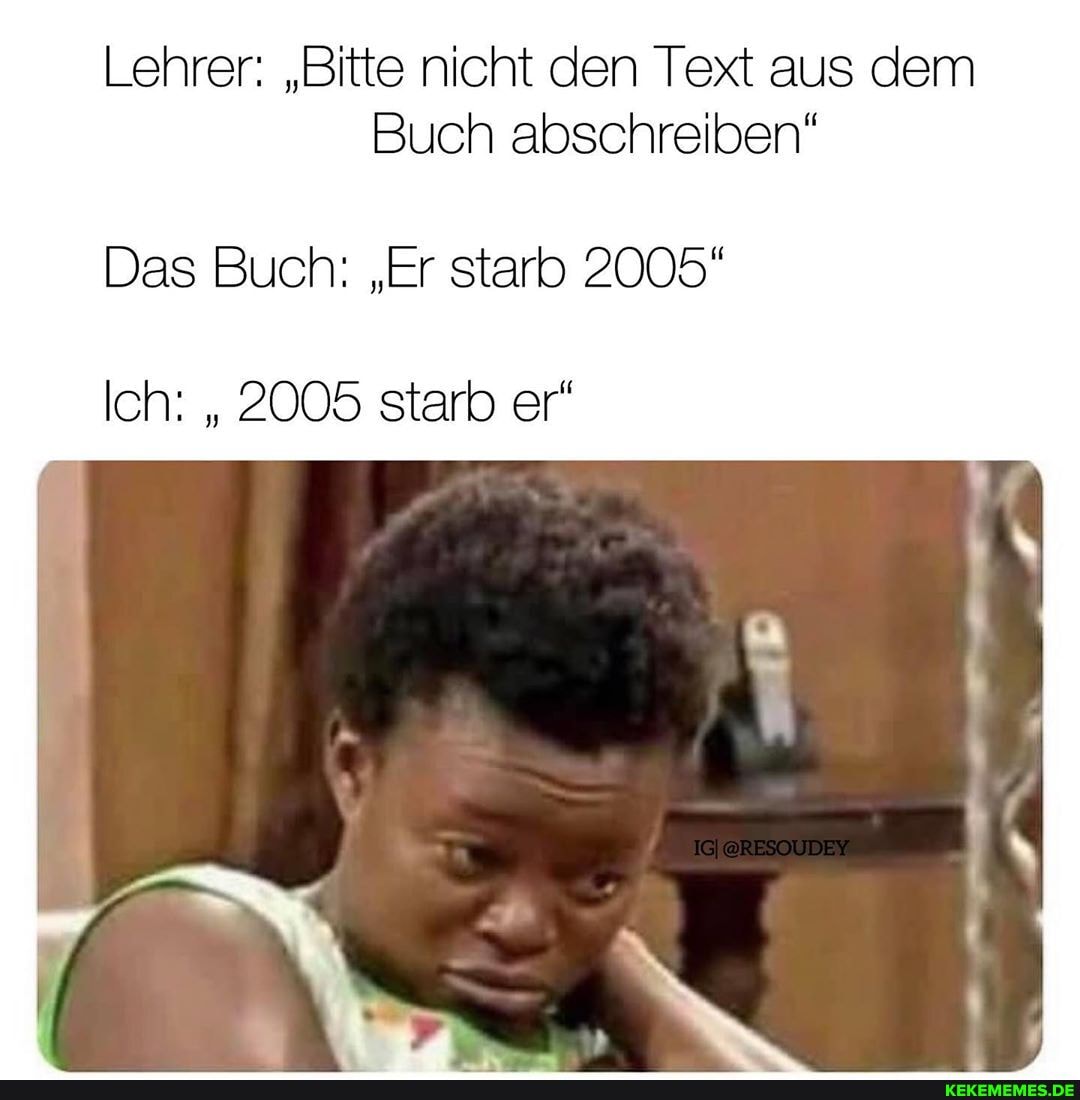 Lehrer: "Bitte nicht den Text aus dem
Buch abschreiben"
Das Buch: "Er starb 2005"
Ich: " 2005 starb er"
er