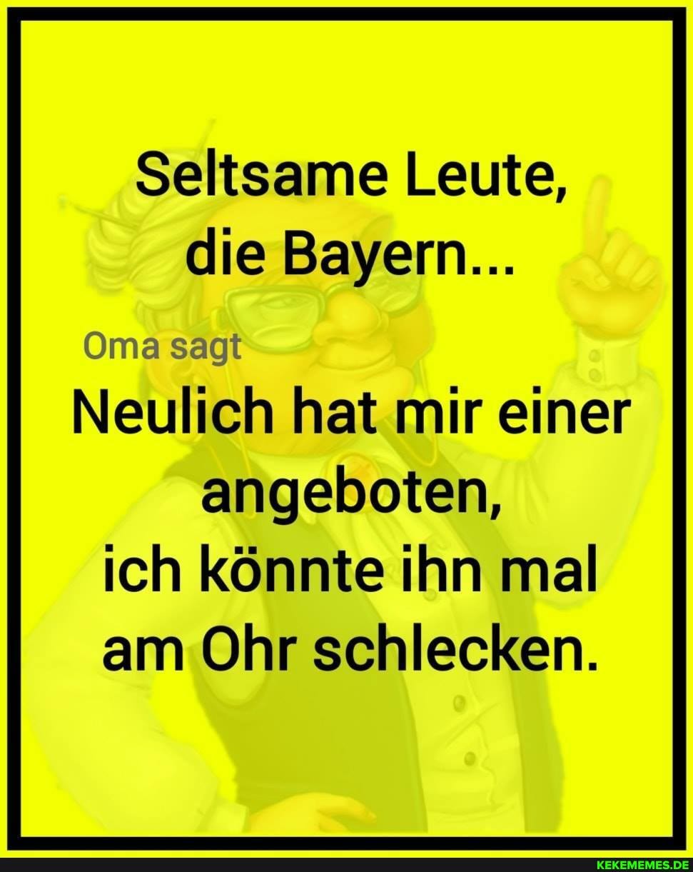 Seltsame Leute, die Bayern...
Oma sagt
Neulich hat mir einer
angeboten, ich könnte ihn mal am Ohr schlecken.