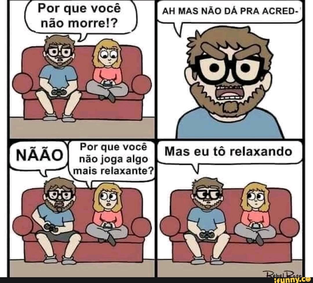 Por que você AH MAS NÃO DÁ PRA ACRED-
não morre!?
Por que você não joga algo mais relaxante?