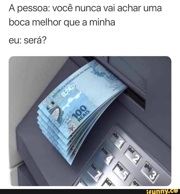 pessoa: você nunca vai achar uma boca melhor que a minha
eu: será?