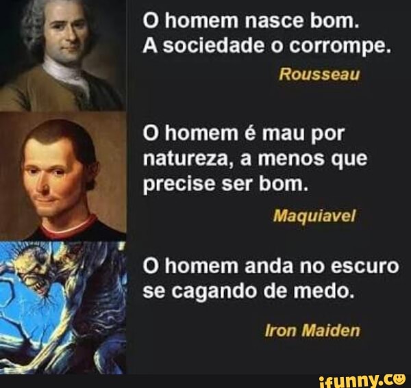 Em O homem nasce bom.
A sociedade o corrompe.
O homem é mau por
natureza,
precise ser bom.
Maquiavel
O homem anda no escuro
a E se cagando de medo.