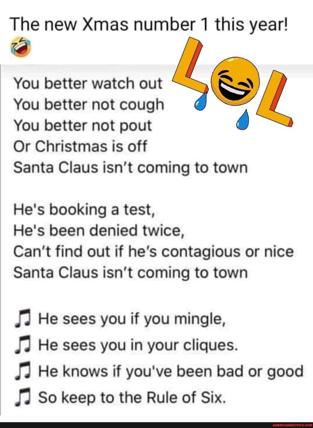 The new Xmas number 1 this year!
You You better better watch not out cough Le
You You better better not not cough pout é
You better not pout
Or Christmas is off
Santa Claus isn't coming to town
He's booking a test,
He's been denied twice,
Can't find out if he's contagious or nice
Santa Claus isn't coming to town
He sees you if you mingle,
He sees you in your cliques.
He knows if you've been bad or good
So keep to the Rule of Six.