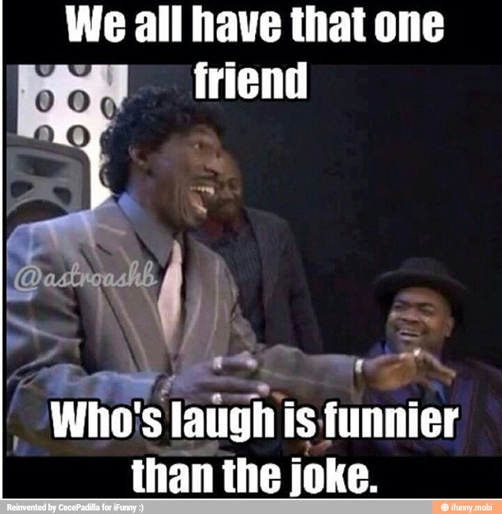 We all have that one
friend
Who' Ss
laugh is funnier
than the joke.