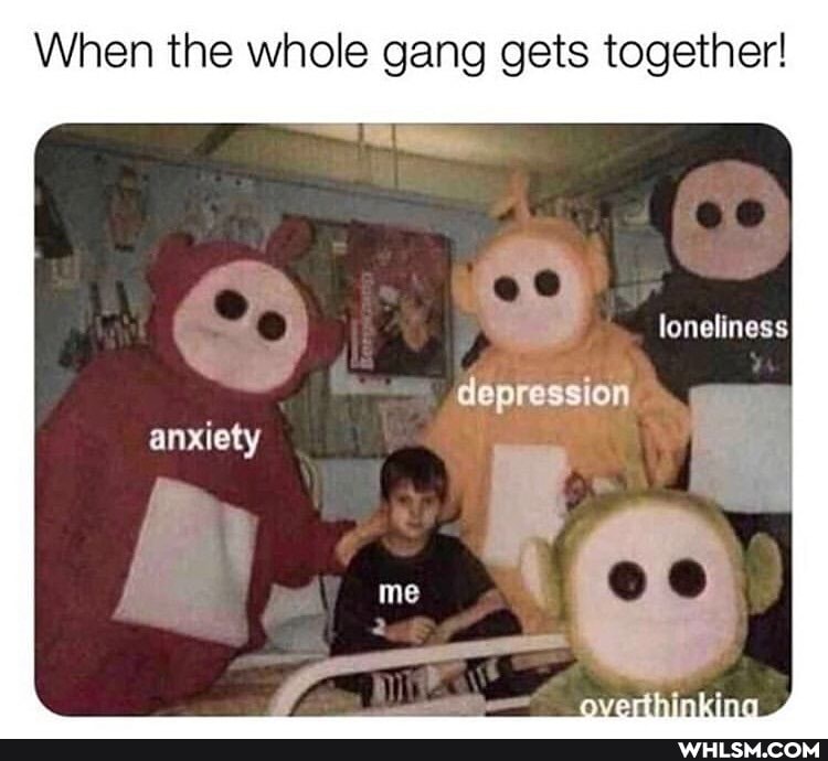 When the whole gang gets together!
loneliness depression anxiety ( me O