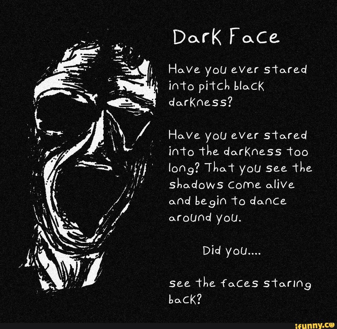 have you ever just stare at something in the dark, and it just gets darker