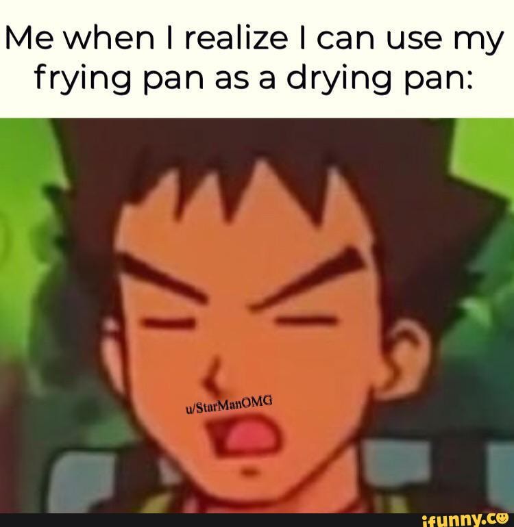 Me when I realize I can use my frying pan as a drying pan: - iFunny