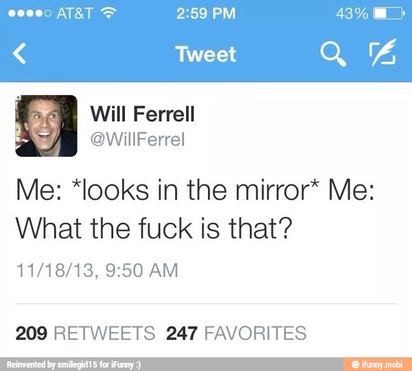 Me: *looks in the mirror* Me:
What the fuck is that?
209 RETWEETS 247 FAVORITES