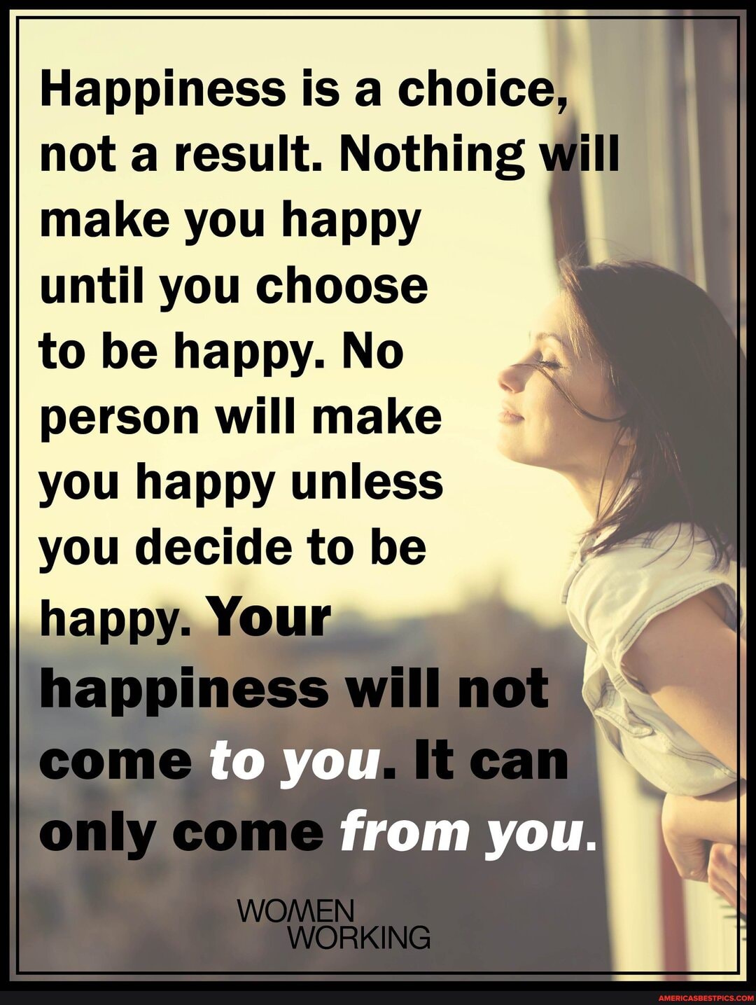 Happiness is a choice, not a result. Nothing will make you happy
until you choose
to be happy. No person will make
you happy unless
you decide to be
happy. YOUr
happiness will
to you
WOMEN
WORKING
can
from you.