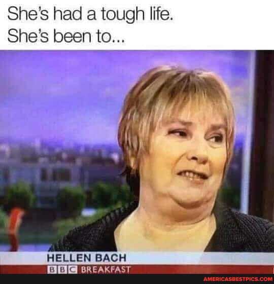 She's had a tough life.
She's been to...
HELLEN BACH