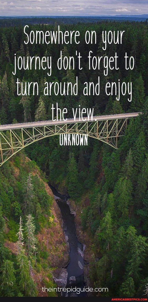 Somewhere on your journey cont forget to tim around and enjou the view,