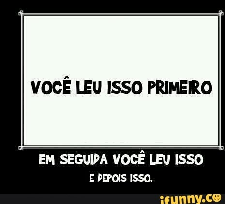 VOCE LEU ISSO PRIMEIRO
EM SEGUDA VOCÊ LEU ISSO
E DEPOIS ISSO.