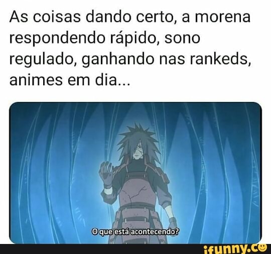 As coisas dando certo, a morena respondendo rápido, sono
regulado, ganhando nas rankeds, animes em dia...
Olqu está