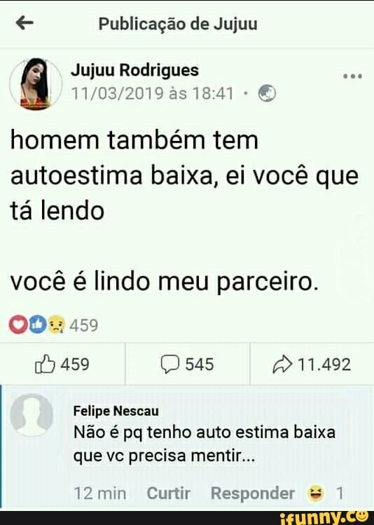 e Publicação de Jujuu
Jujuu Rodrigues
homem também tem
autoestima baixa, ei vocé que
ta lendo
vocé é lindo meu parceiro.
Não é pq tenho auto estima baixa
que vc precisa mentir...