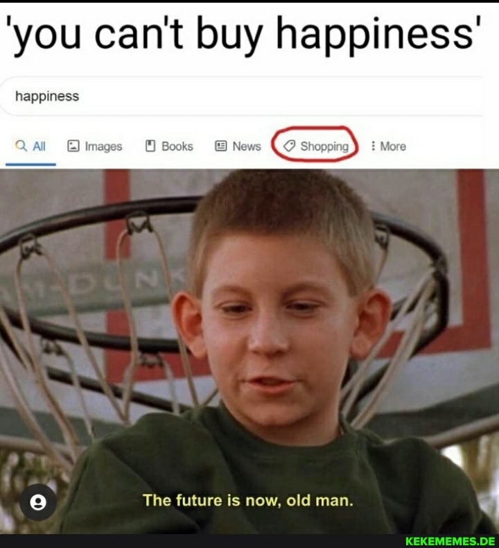 'you can't buy happiness'
CO
happiness
Q Al images Books News More
e The future is now, old man.